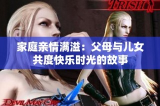 家庭亲情满溢：父母与儿女共度快乐时光的故事