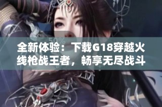 全新体验：下载G18穿越火线枪战王者，畅享无尽战斗乐趣