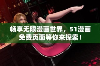 畅享无限漫画世界，51漫画免费页面等你来探索！