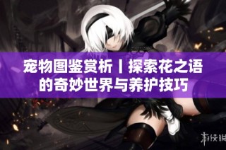 宠物图鉴赏析丨探索花之语的奇妙世界与养护技巧