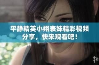 平静精英小翔表妹精彩视频分享，快来观看吧！
