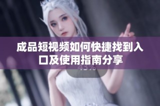 成品短视频如何快捷找到入口及使用指南分享