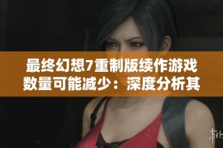 最终幻想7重制版续作游戏数量可能减少：深度分析其原因与潜在影响