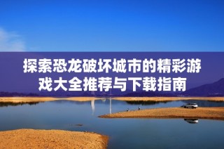 探索恐龙破坏城市的精彩游戏大全推荐与下载指南