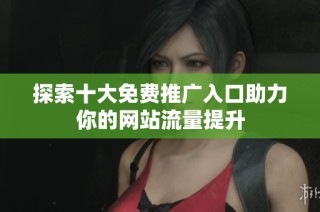 探索十大免费推广入口助力你的网站流量提升