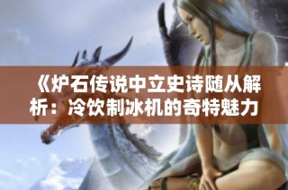 《炉石传说中立史诗随从解析：冷饮制冰机的奇特魅力与战斗策略探讨》