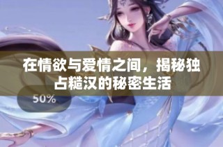 在情欲与爱情之间，揭秘独占糙汉的秘密生活