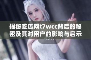 揭秘吃瓜网t7wcc背后的秘密及其对用户的影响与启示