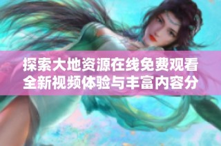 探索大地资源在线免费观看全新视频体验与丰富内容分享