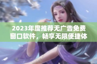 2023年度推荐无广告免费窗口软件，畅享无限便捷体验