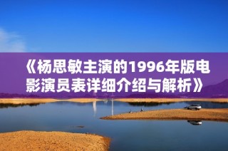 《杨思敏主演的1996年版电影演员表详细介绍与解析》
