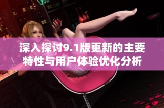 深入探讨9.1版更新的主要特性与用户体验优化分析