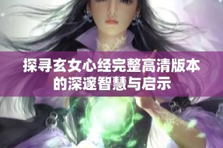 探寻玄女心经完整高清版本的深邃智慧与启示