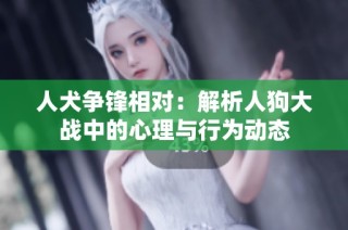 人犬争锋相对：解析人狗大战中的心理与行为动态