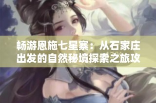 畅游恩施七星寨：从石家庄出发的自然秘境探索之旅攻略