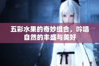五彩水果的奇妙组合，吟唱自然的丰盛与美好