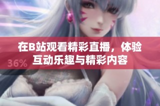 在B站观看精彩直播，体验互动乐趣与精彩内容
