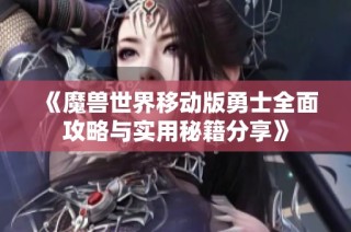 《魔兽世界移动版勇士全面攻略与实用秘籍分享》