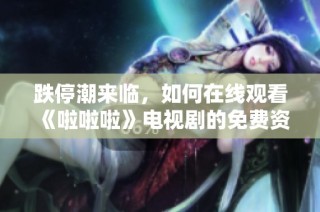 跌停潮来临，如何在线观看《啦啦啦》电视剧的免费资源解析