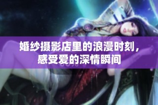 婚纱摄影店里的浪漫时刻，感受爱的深情瞬间