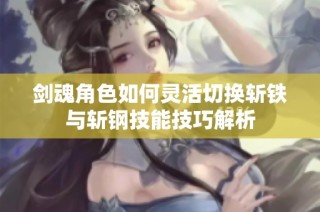 剑魂角色如何灵活切换斩铁与斩钢技能技巧解析