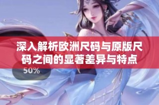 深入解析欧洲尺码与原版尺码之间的显著差异与特点