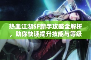热血江湖SF新手攻略全解析，助你快速提升技能与等级！