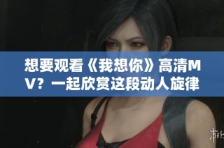 想要观看《我想你》高清MV？一起欣赏这段动人旋律吧！