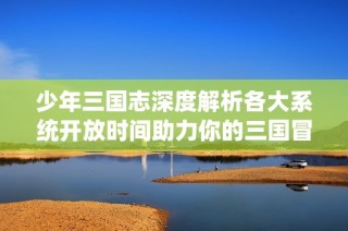 少年三国志深度解析各大系统开放时间助力你的三国冒险之旅尽享畅快体验