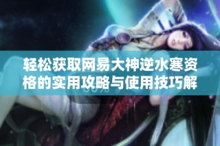 轻松获取网易大神逆水寒资格的实用攻略与使用技巧解析