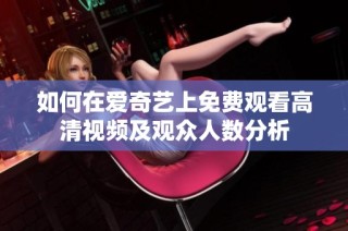 如何在爱奇艺上免费观看高清视频及观众人数分析