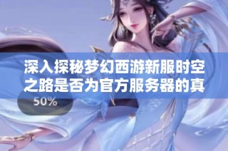 深入探秘梦幻西游新服时空之路是否为官方服务器的真相