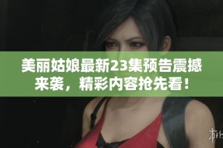 美丽姑娘最新23集预告震撼来袭，精彩内容抢先看！