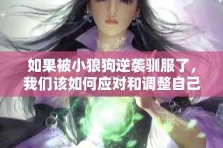 如果被小狼狗逆袭驯服了，我们该如何应对和调整自己的心态呢
