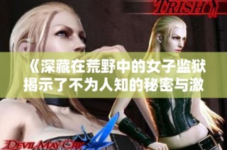 《深藏在荒野中的女子监狱揭示了不为人知的秘密与激烈斗争》