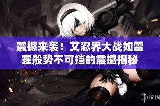 震撼来袭！艾忍界大战如雷霆般势不可挡的震撼揭秘