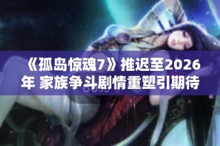 《孤岛惊魂7》推迟至2026年 家族争斗剧情重塑引期待