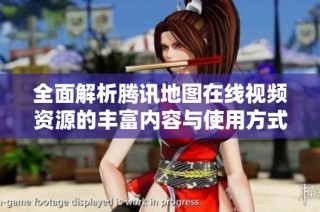 全面解析腾讯地图在线视频资源的丰富内容与使用方式