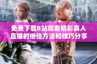 免费下载B站观看精彩真人直播的绝佳方法和技巧分享
