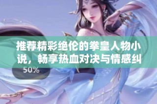 推荐精彩绝伦的拳皇人物小说，畅享热血对决与情感纠葛