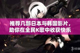 推荐几部日本与韩国影片，助你在全民K歌中收获快乐与灵感