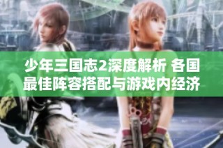 少年三国志2深度解析 各国最佳阵容搭配与游戏内经济数据揭秘