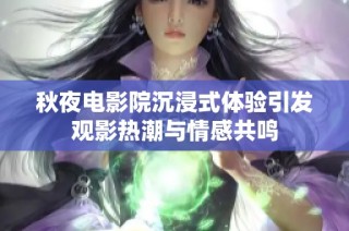 秋夜电影院沉浸式体验引发观影热潮与情感共鸣