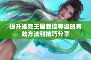 提升洛克王国栽培等级的有效方法和技巧分享