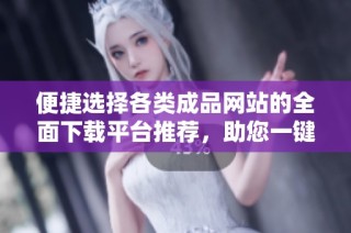 便捷选择各类成品网站的全面下载平台推荐，助您一键获取所需资源