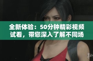 全新体验：50分钟精彩视频试看，带您深入了解不同场景