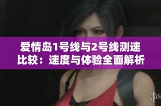 爱情岛1号线与2号线测速比较：速度与体验全面解析
