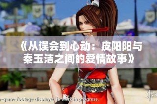 《从误会到心动：皮阳阳与秦玉洁之间的爱情故事》