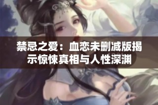 禁忌之爱：血恋未删减版揭示惊悚真相与人性深渊