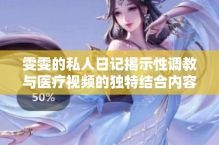 雯雯的私人日记揭示性调教与医疗视频的独特结合内容分析